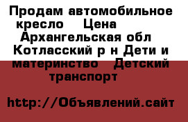 Продам автомобильное кресло! › Цена ­ 2 000 - Архангельская обл., Котласский р-н Дети и материнство » Детский транспорт   